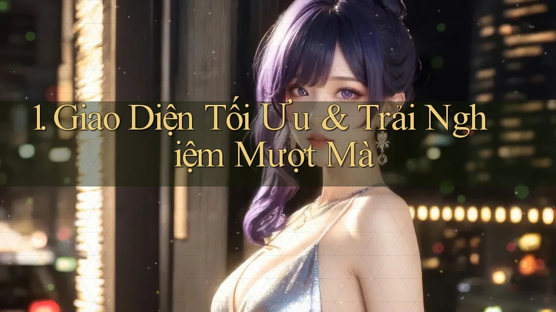 1. Giao Diện Tối Ưu & Trải Nghiệm Mượt Mà 1. Giao Diện Tối Ưu & Trải Nghiệm Mượt Mà