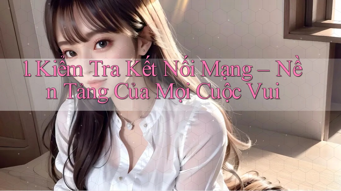 1. Kiểm Tra Kết Nối Mạng – Nền Tảng Của Mọi Cuộc Vui