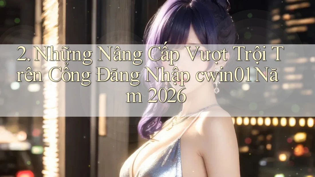 2. Những Nâng Cấp Vượt Trội Trên Cổng Đăng Nhập cwin01 Năm 2026 2. Những Nâng Cấp Vượt Trội Trên Cổng Đăng Nhập cwin01 Năm 2026