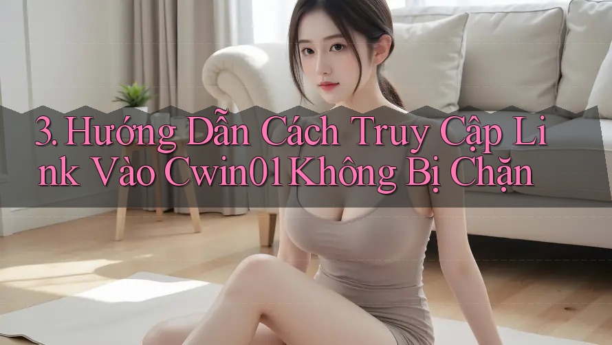 3. Hướng Dẫn Cách Truy Cập Link Vào Cwin01 Không Bị Chặn 3. Hướng Dẫn Cách Truy Cập Link Vào Cwin01 Không Bị Chặn