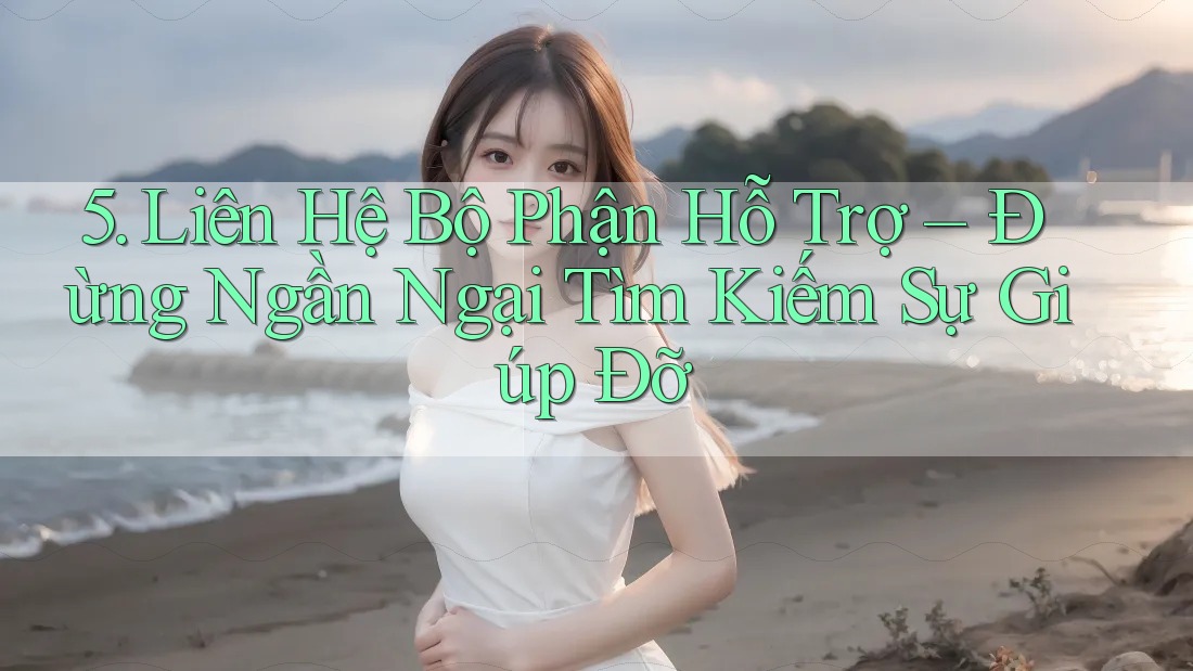 5. Liên Hệ Bộ Phận Hỗ Trợ – Đừng Ngần Ngại Tìm Kiếm Sự Giúp Đỡ