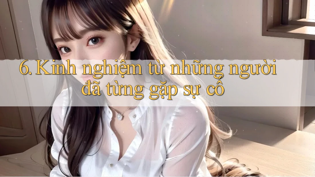 6. Kinh nghiệm từ những người đã từng gặp sự cố 6. Kinh nghiệm từ những người đã từng gặp sự cố