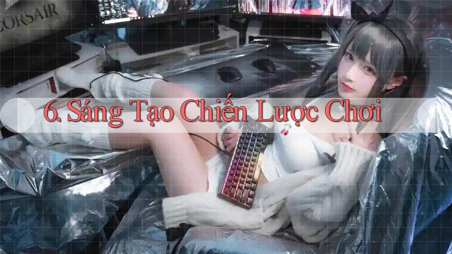 6. Sáng Tạo Chiến Lược Chơi 6. Sáng Tạo Chiến Lược Chơi