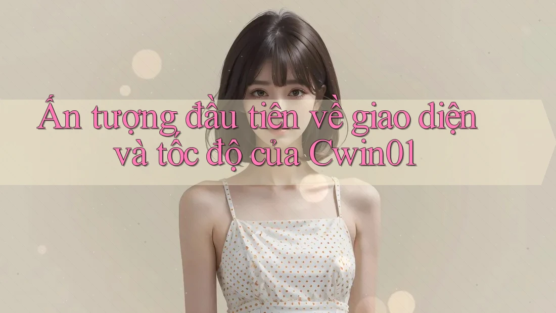 Ấn tượng đầu tiên về giao diện và tốc độ của Cwin01 Ấn tượng đầu tiên về giao diện và tốc độ của Cwin01