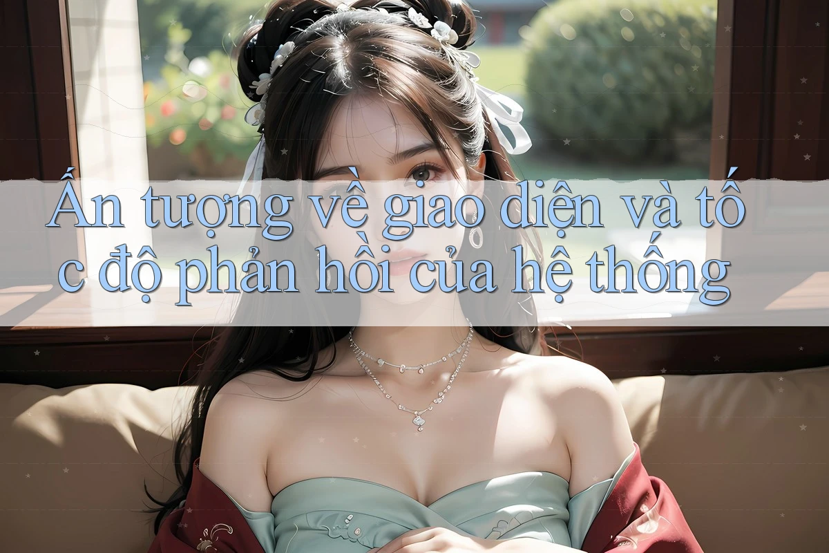 Ấn tượng về giao diện và tốc độ phản hồi của hệ thống Ấn tượng về giao diện và tốc độ phản hồi của hệ thống