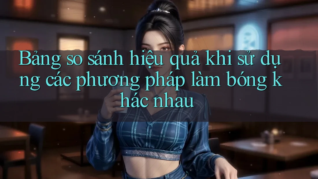 Bảng so sánh hiệu quả khi sử dụng các phương pháp làm bóng khác nhau Bảng so sánh hiệu quả khi sử dụng các phương pháp làm bóng khác nhau