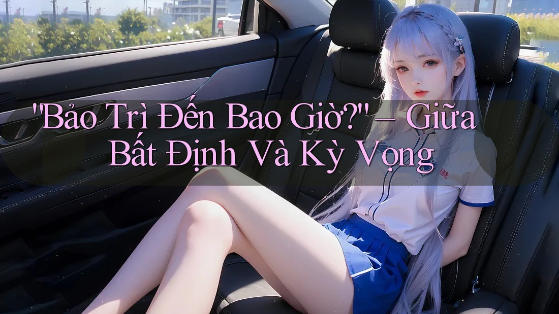 “Bảo Trì Đến Bao Giờ?” – Giữa Bất Định Và Kỳ Vọng “Bảo Trì Đến Bao Giờ?” – Giữa Bất Định Và Kỳ Vọng