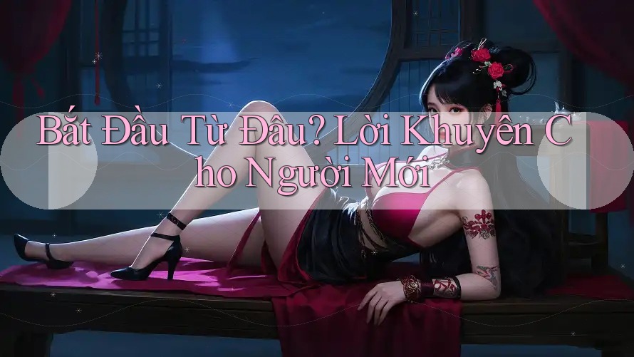 Bắt Đầu Từ Đâu? Lời Khuyên Cho Người Mới Bắt Đầu Từ Đâu? Lời Khuyên Cho Người Mới