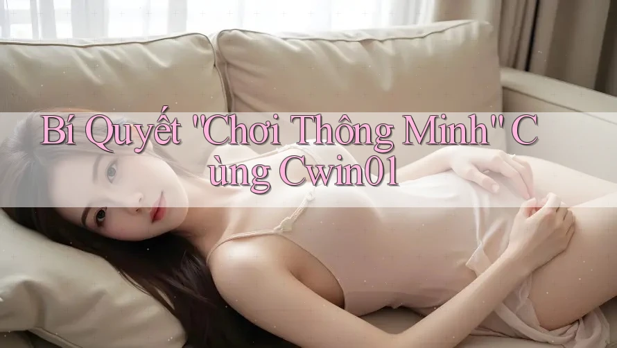 Bí Quyết “Chơi Thông Minh” Cùng Cwin01