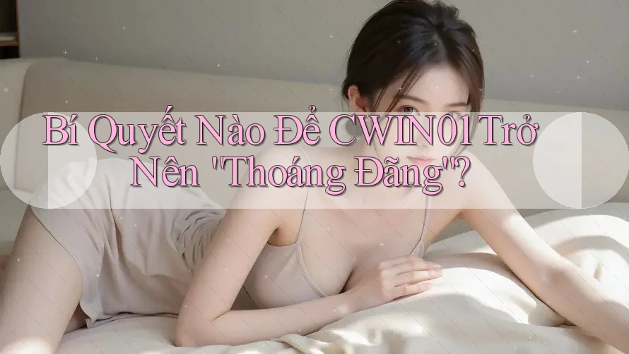 Bí Quyết Nào Để CWIN01 Trở Nên “Thoáng Đãng”?