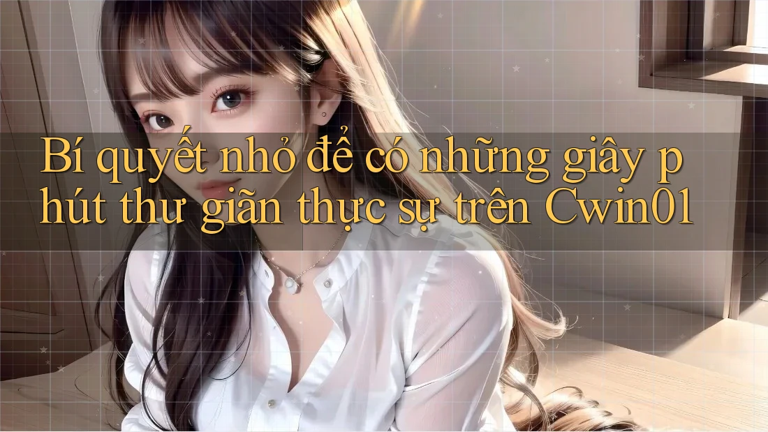Bí quyết nhỏ để có những giây phút thư giãn thực sự trên Cwin01