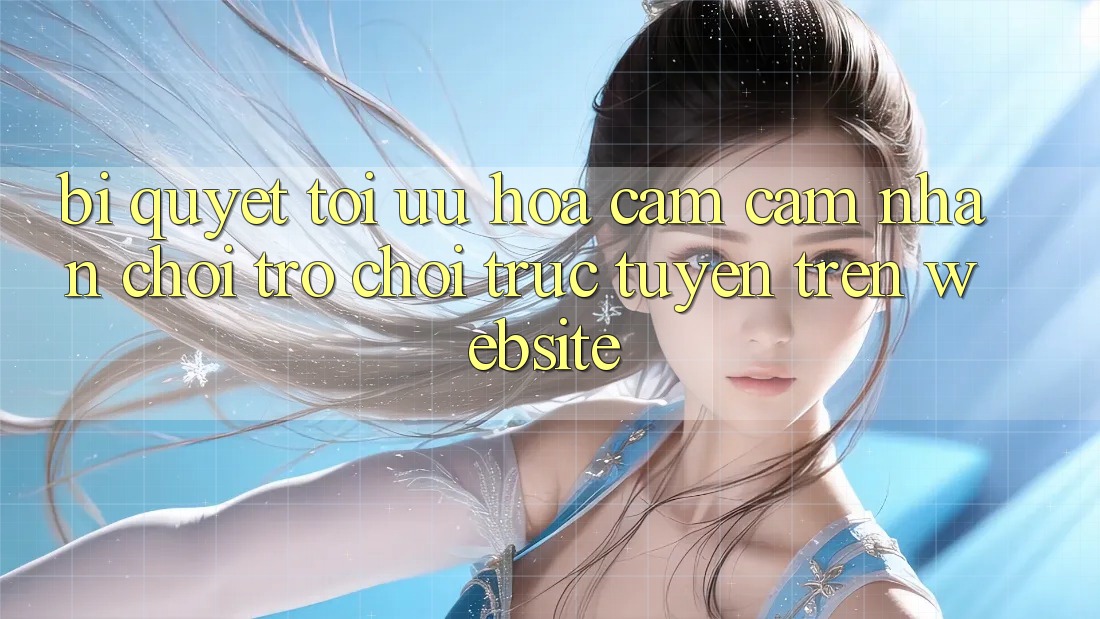 Bí quyết Tối Ưu Hóa Cảm cảm nhận Chơi Trò chơi Trực Tuyến Trên Website Bí quyết Tối Ưu Hóa Cảm cảm nhận Chơi Trò chơi Trực Tuyến Trên Website