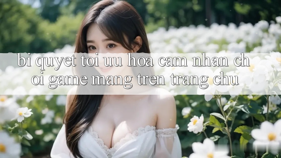 Bí quyết Tối Ưu Hóa Cảm nhận Chơi Game mạng Trên Trang chủ Bí quyết Tối Ưu Hóa Cảm nhận Chơi Game mạng Trên Trang chủ