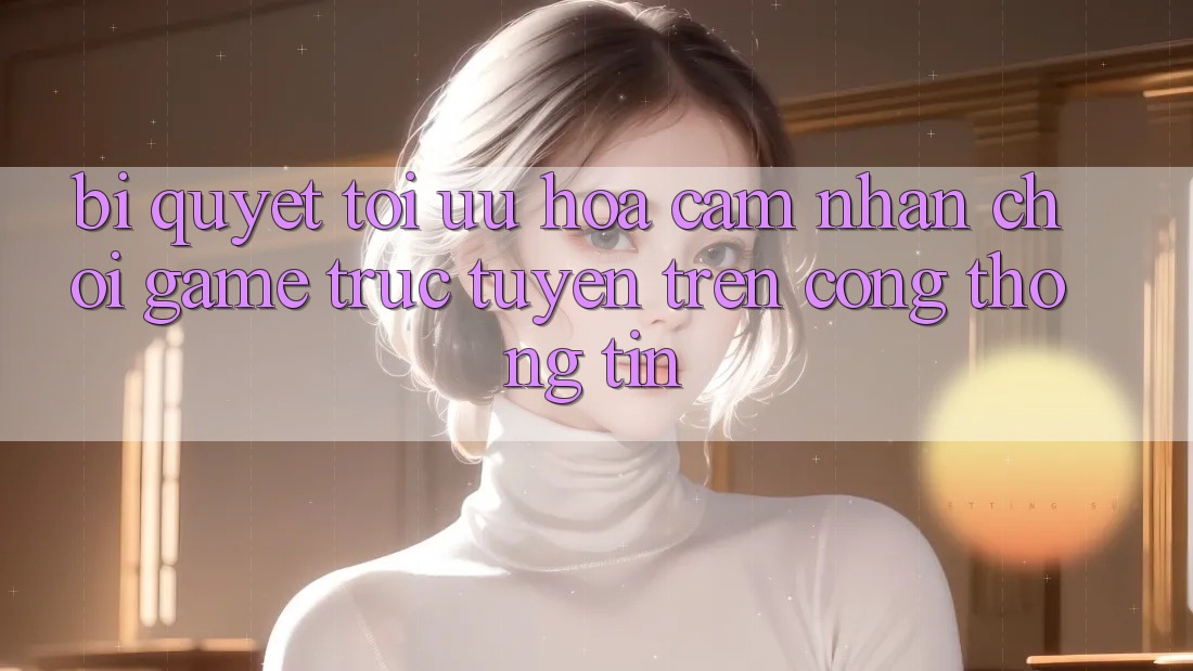 Bí quyết Tối Ưu Hóa Cảm nhận Chơi Game Trực Tuyến Trên Cổng thông tin
