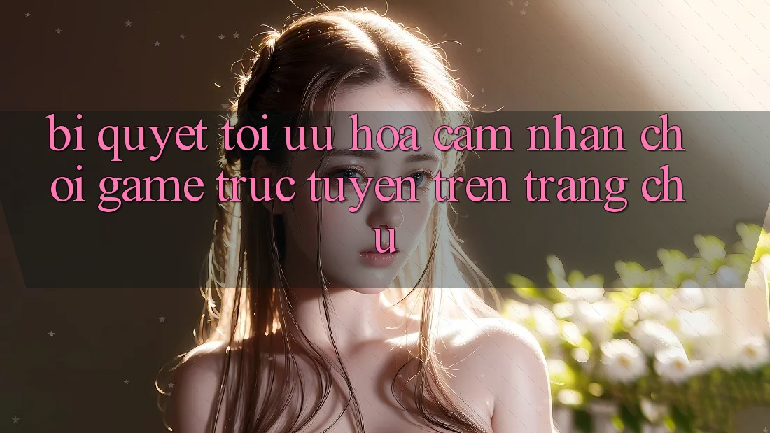 Bí quyết Tối Ưu Hóa Cảm nhận Chơi Game Trực Tuyến Trên Trang chủ Bí quyết Tối Ưu Hóa Cảm nhận Chơi Game Trực Tuyến Trên Trang chủ