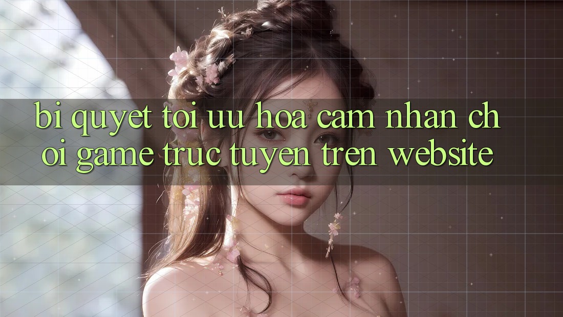 Bí quyết Tối Ưu Hóa Cảm nhận Chơi Game Trực Tuyến Trên Website Bí quyết Tối Ưu Hóa Cảm nhận Chơi Game Trực Tuyến Trên Website