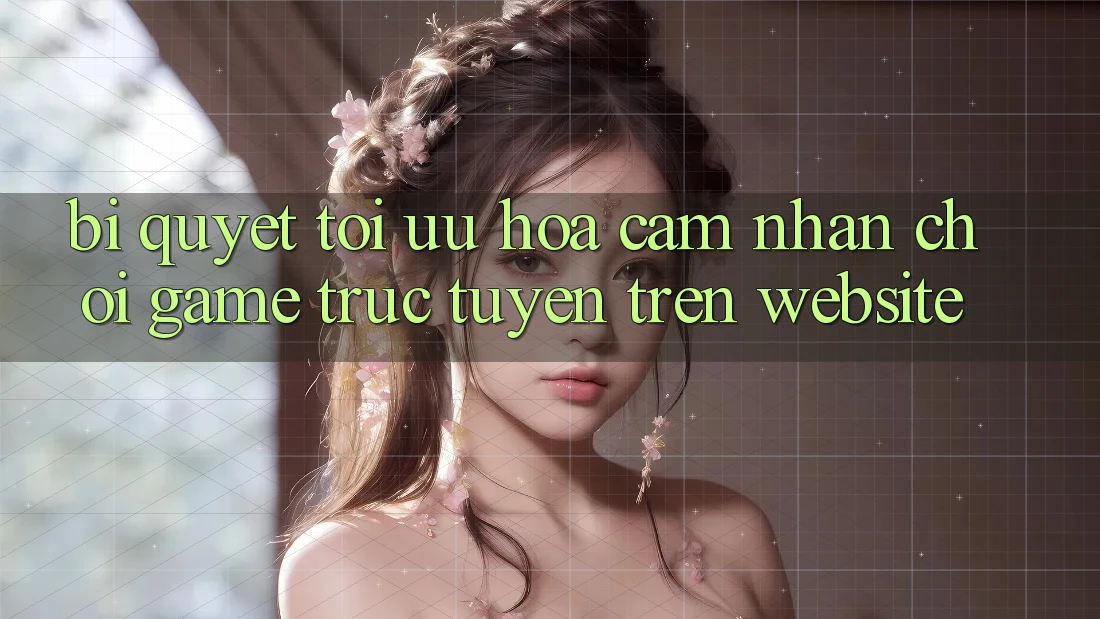 Bí quyết Tối Ưu Hóa Cảm nhận Chơi Game Trực Tuyến Trên Website Bí quyết Tối Ưu Hóa Cảm nhận Chơi Game Trực Tuyến Trên Website