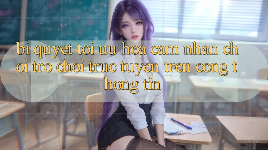 Bí quyết Tối Ưu Hóa Cảm nhận Chơi Trò chơi Trực Tuyến Trên Cổng thông tin