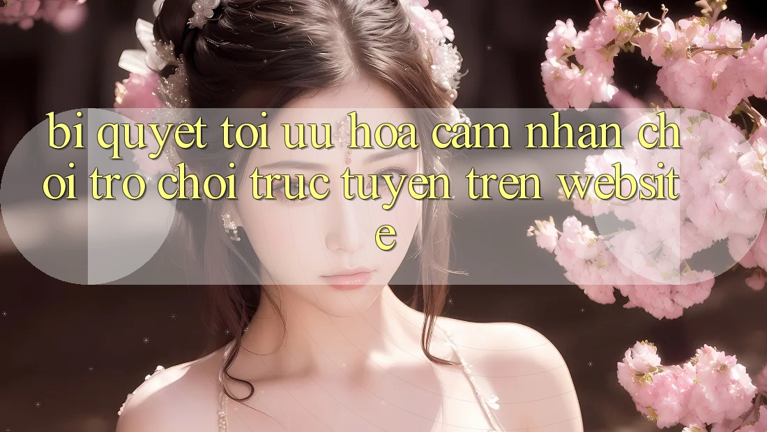 Bí quyết Tối Ưu Hóa Cảm nhận Chơi Trò chơi Trực Tuyến Trên Website Bí quyết Tối Ưu Hóa Cảm nhận Chơi Trò chơi Trực Tuyến Trên Website