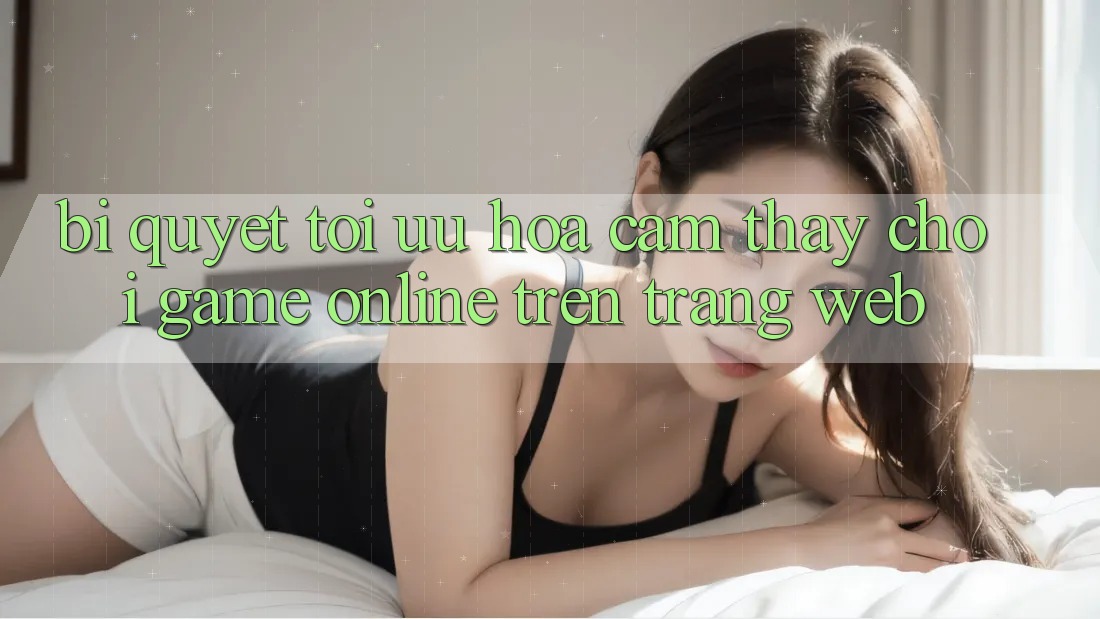 Bí quyết Tối Ưu Hóa Cảm thấy Chơi Game online Trên Trang web Bí quyết Tối Ưu Hóa Cảm thấy Chơi Game online Trên Trang web