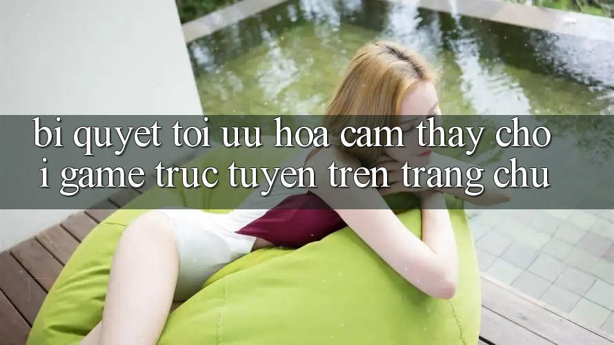 Bí quyết Tối Ưu Hóa Cảm thấy Chơi Game Trực Tuyến Trên Trang chủ