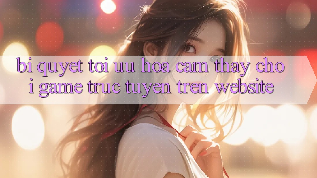Bí quyết Tối Ưu Hóa Cảm thấy Chơi Game Trực Tuyến Trên Website Bí quyết Tối Ưu Hóa Cảm thấy Chơi Game Trực Tuyến Trên Website