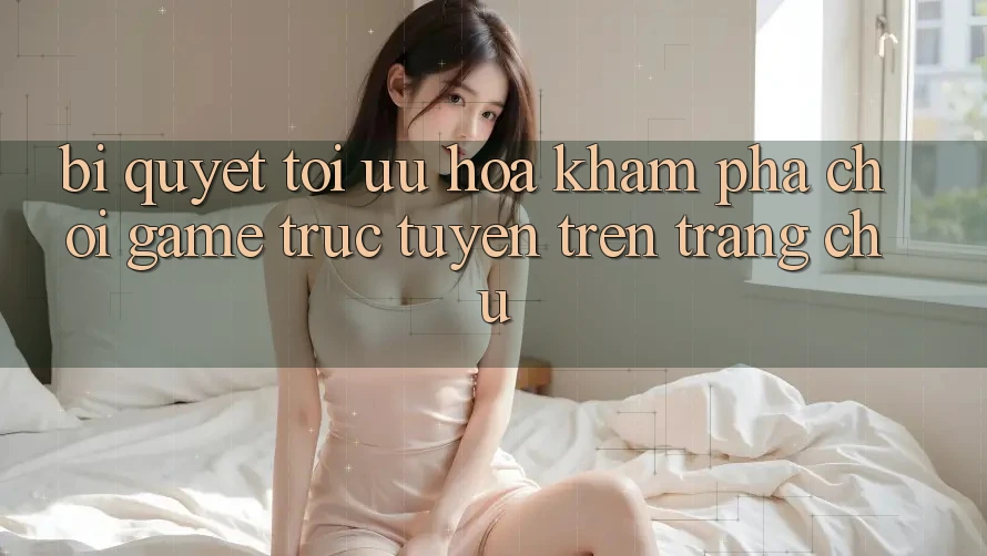 Bí quyết Tối Ưu Hóa Khám phá Chơi Game Trực Tuyến Trên Trang chủ