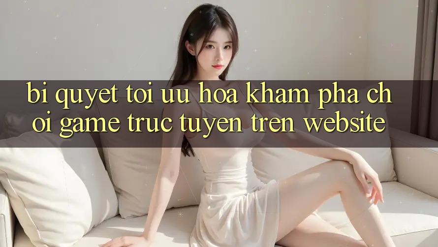 Bí quyết Tối Ưu Hóa Khám phá Chơi Game Trực Tuyến Trên Website Bí quyết Tối Ưu Hóa Khám phá Chơi Game Trực Tuyến Trên Website