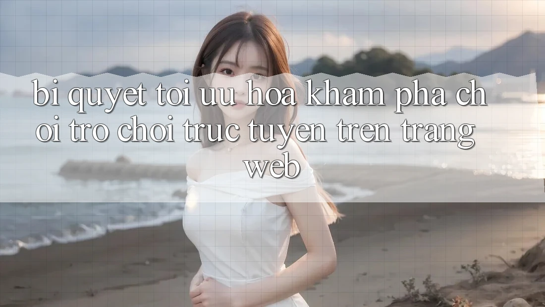 Bí quyết Tối Ưu Hóa Khám phá Chơi Trò chơi Trực Tuyến Trên Trang web
