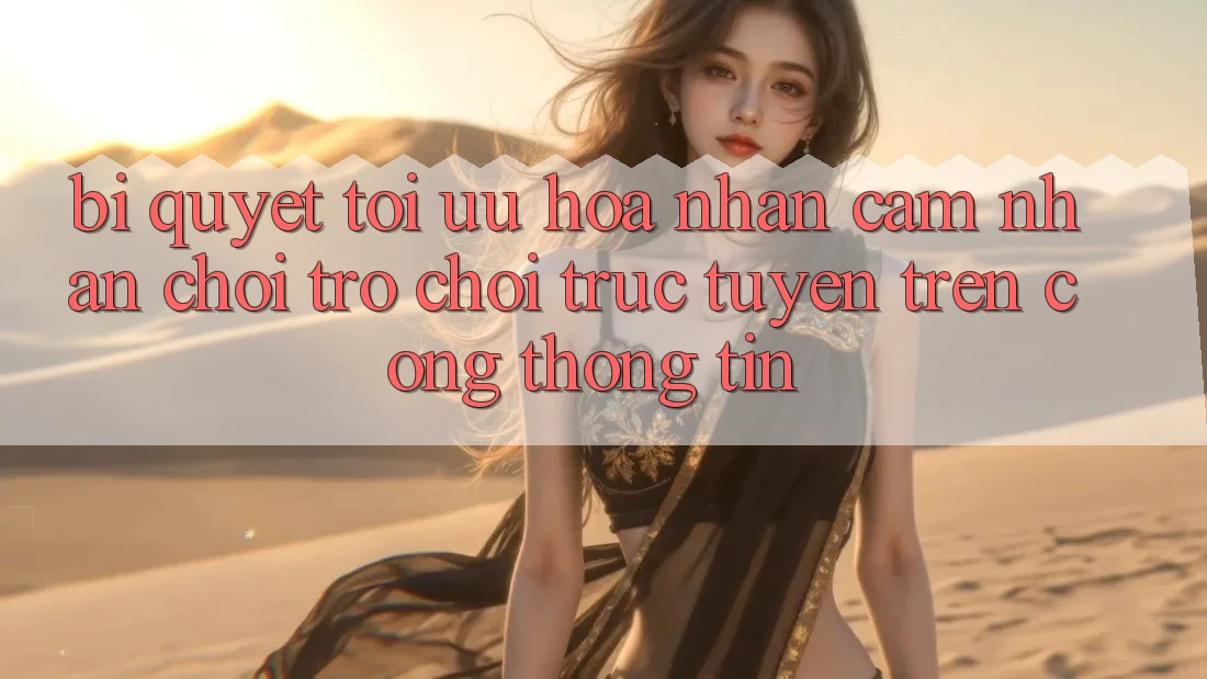 Bí quyết Tối Ưu Hóa Nhận cảm nhận Chơi Trò chơi Trực Tuyến Trên Cổng thông tin