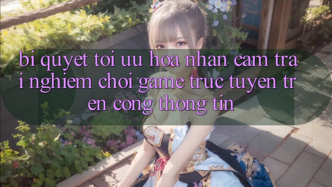 Bí quyết Tối Ưu Hóa Nhận cảm trải nghiệm Chơi Game Trực Tuyến Trên Cổng thông tin Bí quyết Tối Ưu Hóa Nhận cảm trải nghiệm Chơi Game Trực Tuyến Trên Cổng thông tin