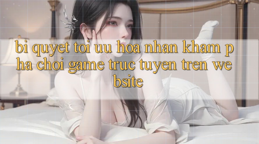 Bí quyết Tối Ưu Hóa Nhận khám phá Chơi Game Trực Tuyến Trên Website Bí quyết Tối Ưu Hóa Nhận khám phá Chơi Game Trực Tuyến Trên Website