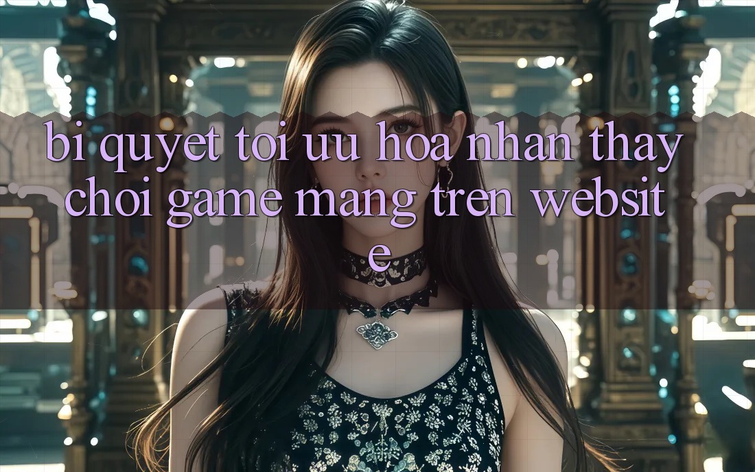 Bí quyết Tối Ưu Hóa Nhận thấy Chơi Game mạng Trên Website Bí quyết Tối Ưu Hóa Nhận thấy Chơi Game mạng Trên Website