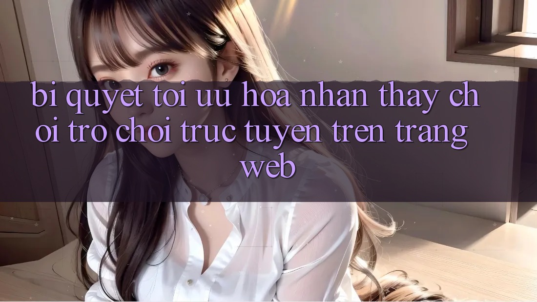 Bí quyết Tối Ưu Hóa Nhận thấy Chơi Trò chơi Trực Tuyến Trên Trang web Bí quyết Tối Ưu Hóa Nhận thấy Chơi Trò chơi Trực Tuyến Trên Trang web