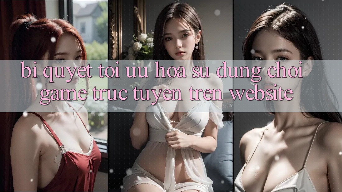 Bí quyết Tối Ưu Hóa Sử dụng Chơi Game Trực Tuyến Trên Website Bí quyết Tối Ưu Hóa Sử dụng Chơi Game Trực Tuyến Trên Website