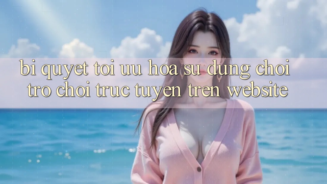 Bí quyết Tối Ưu Hóa Sử dụng Chơi Trò chơi Trực Tuyến Trên Website Bí quyết Tối Ưu Hóa Sử dụng Chơi Trò chơi Trực Tuyến Trên Website