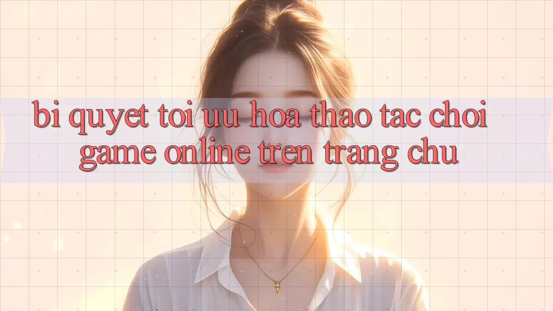 Bí quyết Tối Ưu Hóa Thao tác Chơi Game online Trên Trang chủ Bí quyết Tối Ưu Hóa Thao tác Chơi Game online Trên Trang chủ