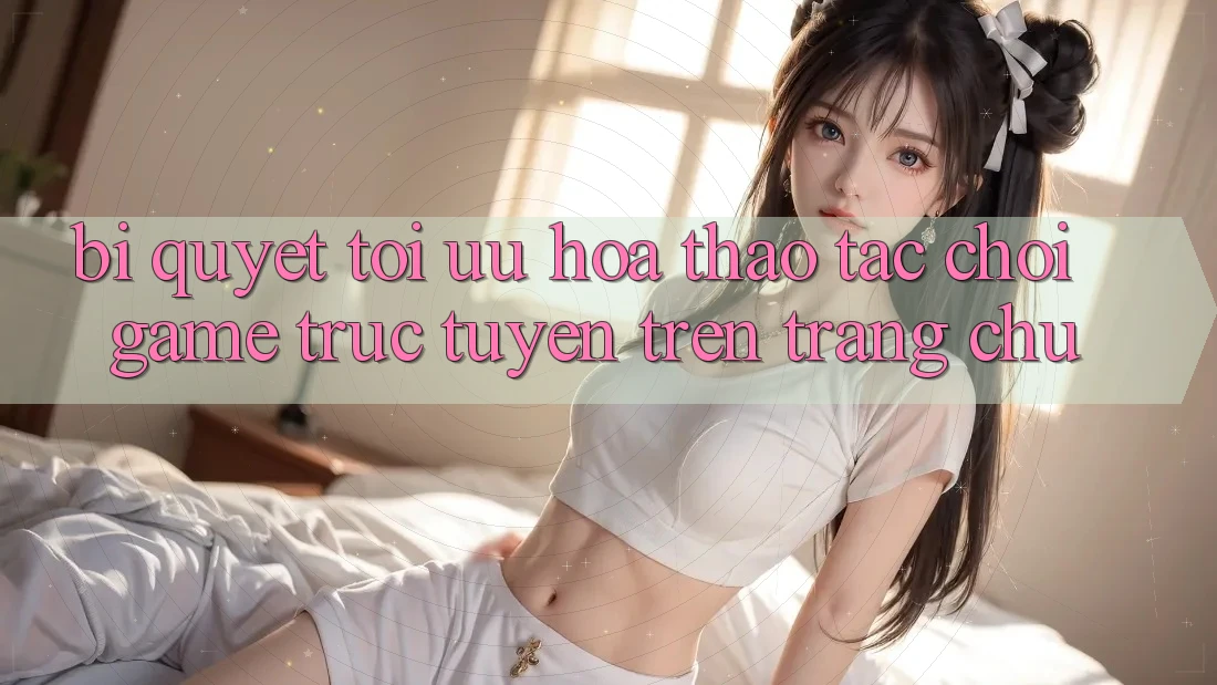 Bí quyết Tối Ưu Hóa Thao tác Chơi Game Trực Tuyến Trên Trang chủ Bí quyết Tối Ưu Hóa Thao tác Chơi Game Trực Tuyến Trên Trang chủ