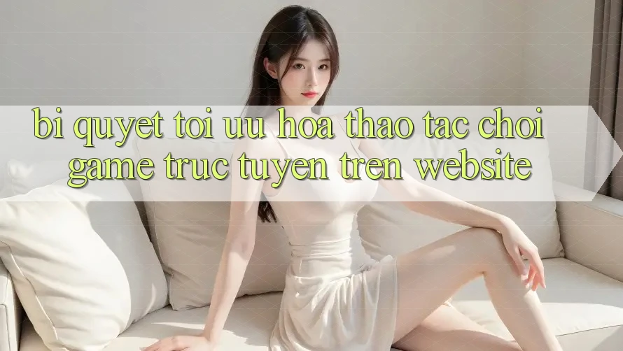 Bí quyết Tối Ưu Hóa Thao tác Chơi Game Trực Tuyến Trên Website Bí quyết Tối Ưu Hóa Thao tác Chơi Game Trực Tuyến Trên Website