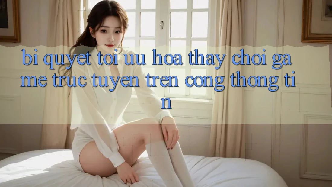 Bí quyết Tối Ưu Hóa Thấy Chơi Game Trực Tuyến Trên Cổng thông tin Bí quyết Tối Ưu Hóa Thấy Chơi Game Trực Tuyến Trên Cổng thông tin