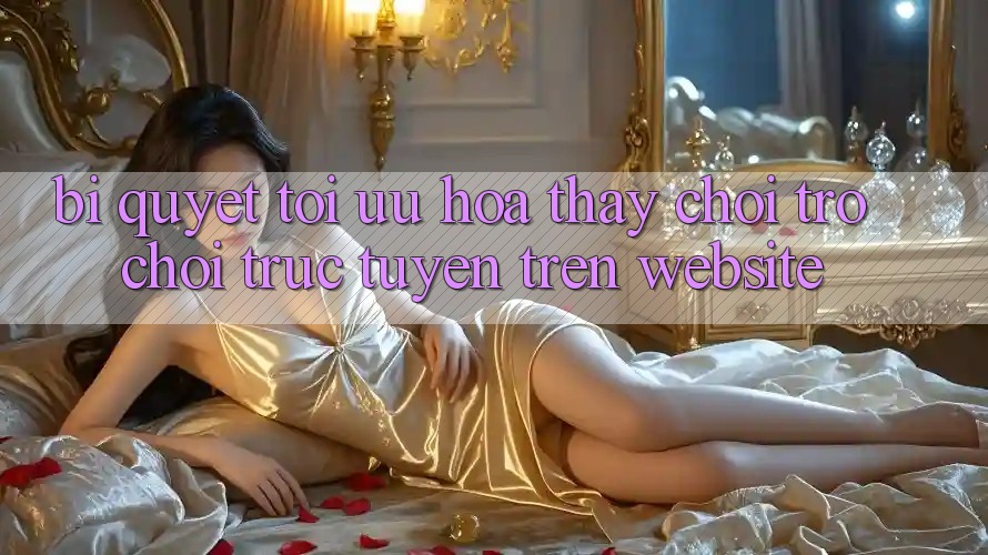 Bí quyết Tối Ưu Hóa Thấy Chơi Trò chơi Trực Tuyến Trên Website