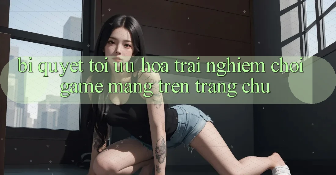 Bí quyết Tối Ưu Hóa Trải Nghiệm Chơi Game mạng Trên Trang chủ