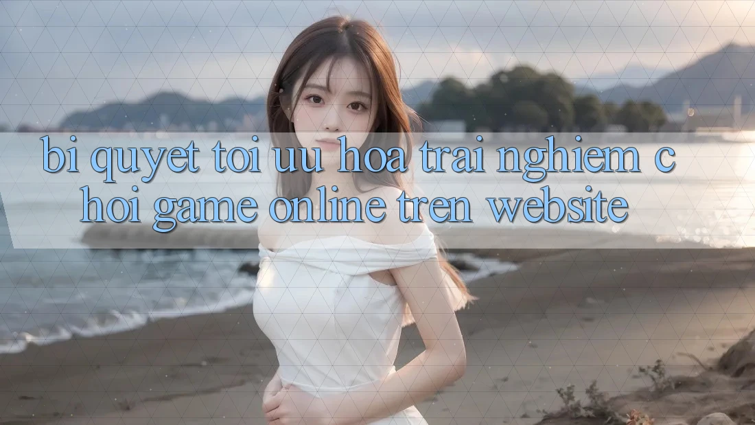 Bí quyết Tối Ưu Hóa Trải Nghiệm Chơi Game online Trên Website Bí quyết Tối Ưu Hóa Trải Nghiệm Chơi Game online Trên Website