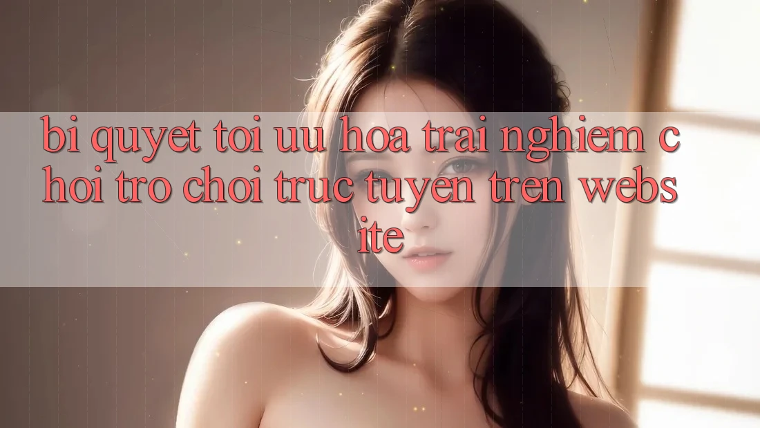Bí quyết Tối Ưu Hóa Trải Nghiệm Chơi Trò chơi Trực Tuyến Trên Website Bí quyết Tối Ưu Hóa Trải Nghiệm Chơi Trò chơi Trực Tuyến Trên Website