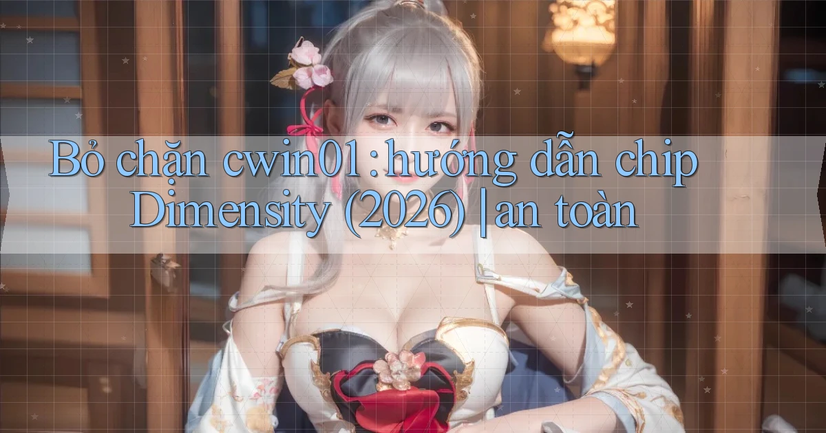 Bỏ chặn cwin01 hướng dẫn chip Dimensity (2026) an toàn