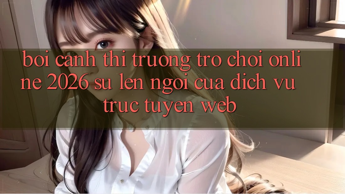 Bối Cảnh Thị Trường Trò chơi Online 2026: Sự Lên Ngôi Của Dịch vụ trực tuyến Web Bối Cảnh Thị Trường Trò chơi Online 2026: Sự Lên Ngôi Của Dịch vụ trực tuyến Web