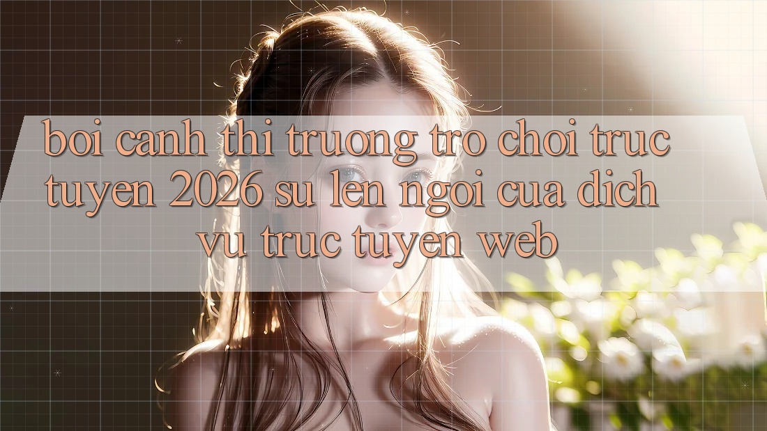 Bối Cảnh Thị Trường Trò chơi trực tuyến 2026: Sự Lên Ngôi Của Dịch vụ trực tuyến Web Bối Cảnh Thị Trường Trò chơi trực tuyến 2026: Sự Lên Ngôi Của Dịch vụ trực tuyến Web