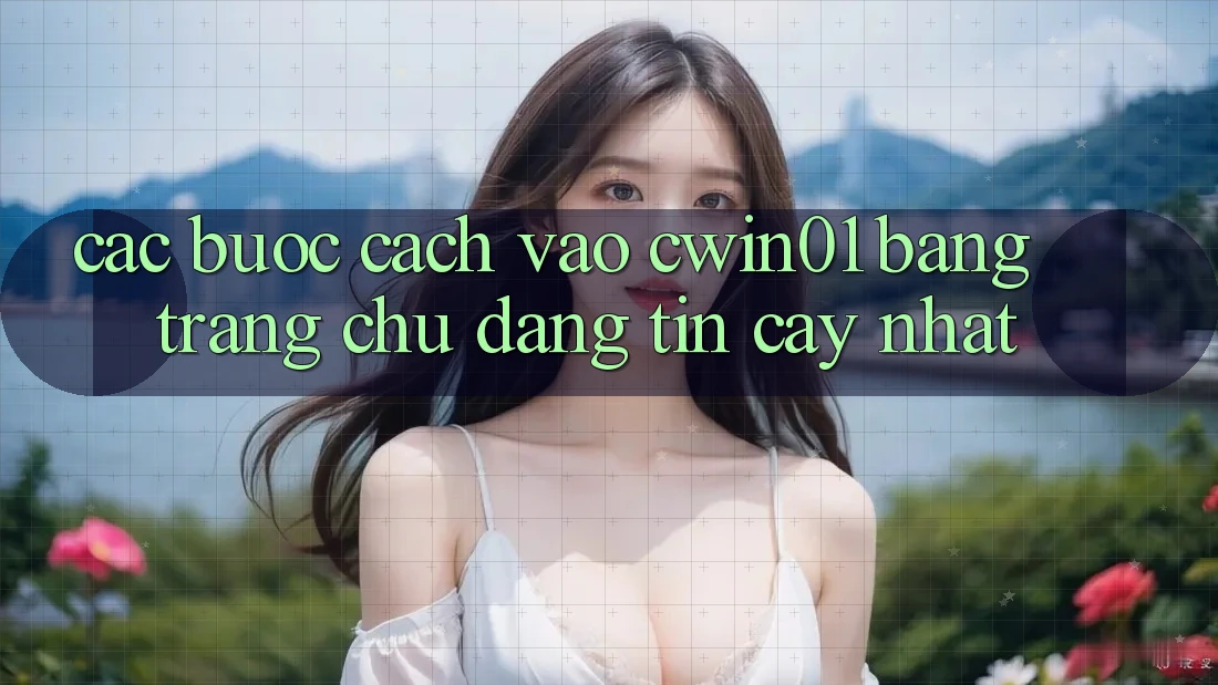 Các bước Cách Vào Cwin01 Bằng Trang chủ Đáng tin cậy Nhất