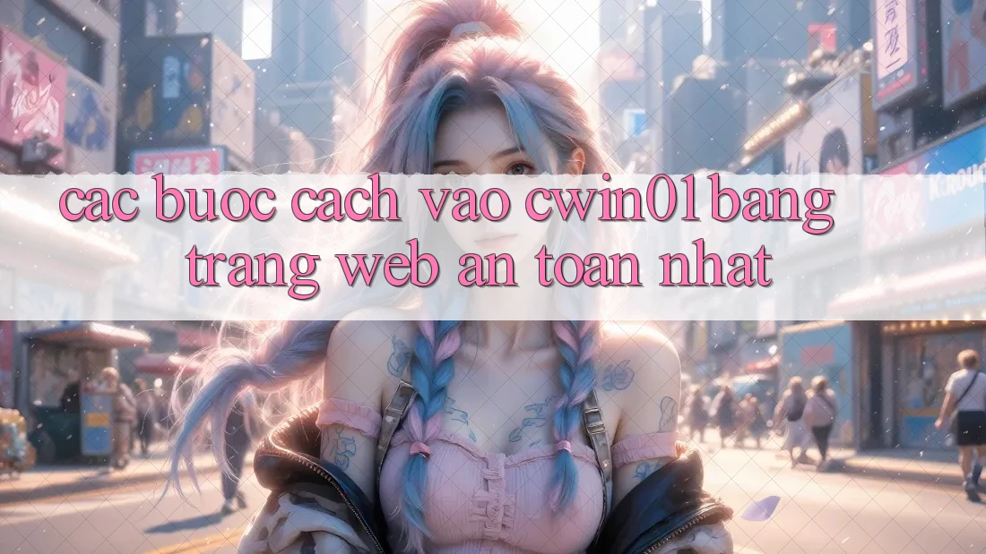 Các bước Cách Vào Cwin01 Bằng Trang web An Toàn Nhất