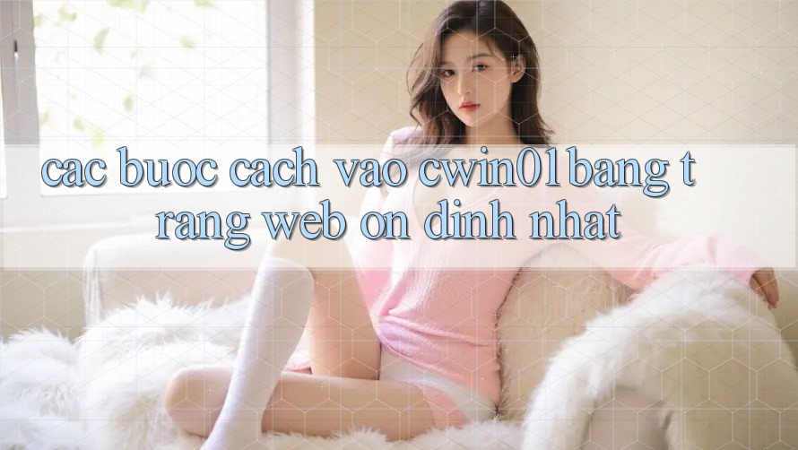 Các bước Cách Vào Cwin01 Bằng Trang web Ổn định Nhất